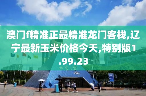 澳门f精准正最精准龙门客栈,辽宁最新玉米价格今天,特别版1.99.23