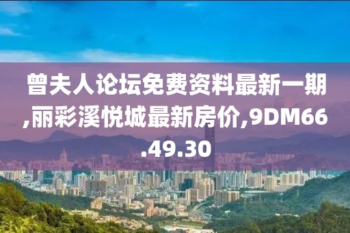 曾夫人论坛免费资料最新一期,丽彩溪悦城最新房价,9DM66.49.30