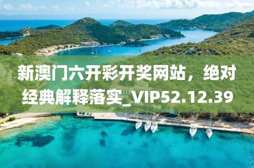 新澳门六开彩开奖网站，绝对经典解释落实_VIP52.12.39