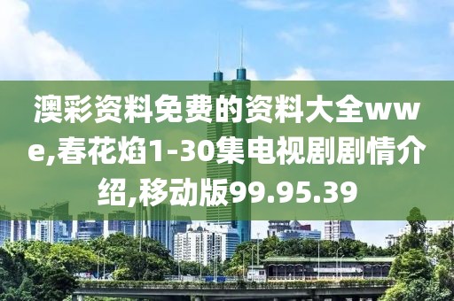 澳彩资料免费的资料大全wwe,春花焰1-30集电视剧剧情介绍,移动版99.95.39