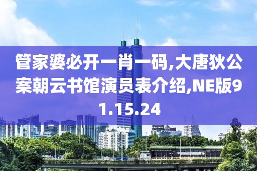 管家婆必开一肖一码,大唐狄公案朝云书馆演员表介绍,NE版91.15.24