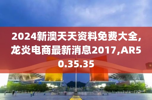 2024新澳天天资料免费大全,龙炎电商最新消息2017,AR50.35.35
