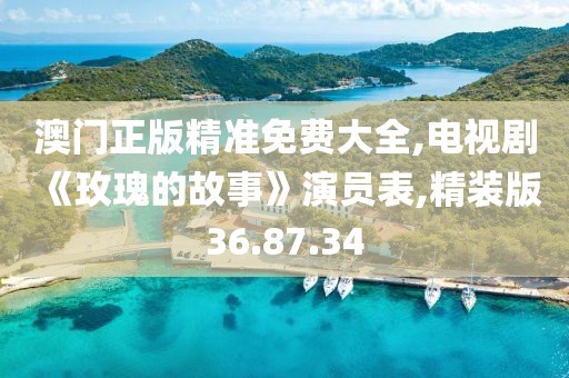 澳门正版精准免费大全,电视剧《玫瑰的故事》演员表,精装版36.87.34