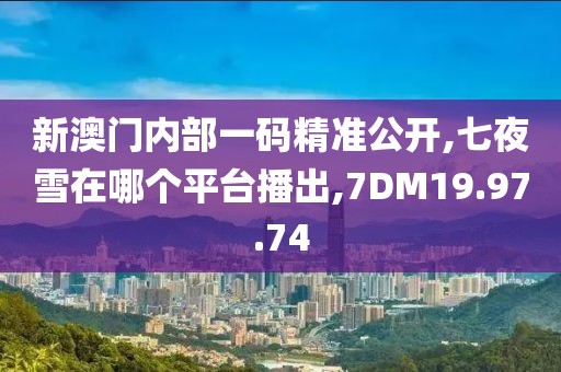 新澳门内部一码精准公开,七夜雪在哪个平台播出,7DM19.97.74