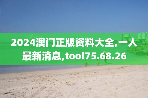 2024澳门正版资料大全,一人最新消息,tool75.68.26