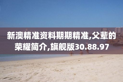 新澳精准资料期期精准,父辈的荣耀简介,旗舰版30.88.97