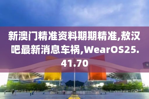 新澳门精准资料期期精准,敖汉吧最新消息车祸,WearOS25.41.70