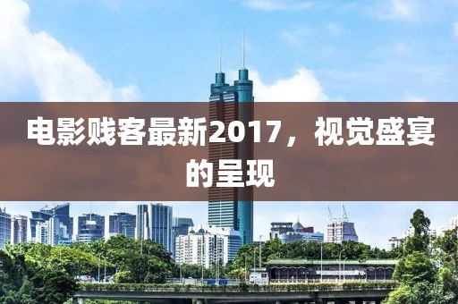 电影贱客最新2017，视觉盛宴的呈现