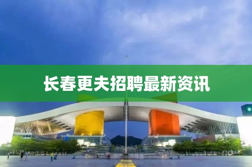 长春更夫招聘最新资讯