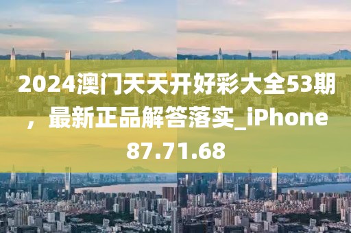 2024澳门天天开好彩大全53期，最新正品解答落实_iPhone87.71.68