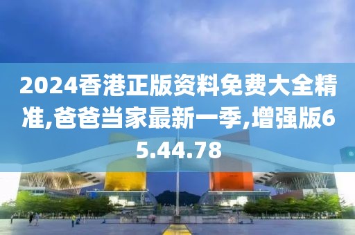 2024香港正版资料免费大全精准,爸爸当家最新一季,增强版65.44.78