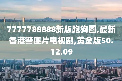 7777788888新版跑狗图,最新香港警匪片电视剧,黄金版50.12.09