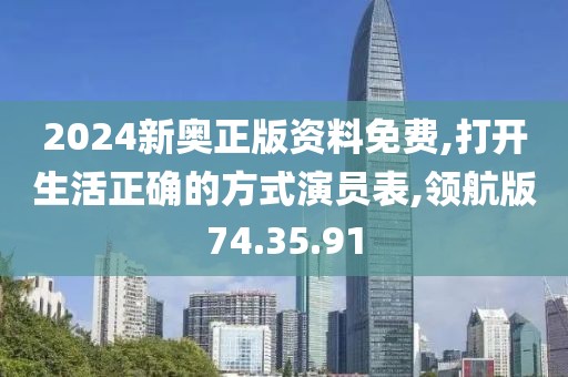 2024新奥正版资料免费,打开生活正确的方式演员表,领航版74.35.91