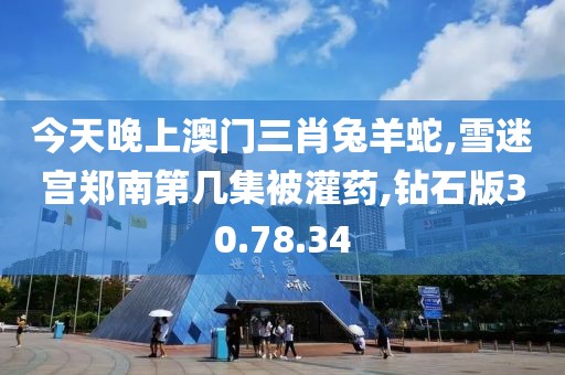 今天晚上澳门三肖兔羊蛇,雪迷宫郑南第几集被灌药,钻石版30.78.34