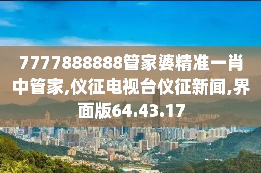 7777888888管家婆精准一肖中管家,仪征电视台仪征新闻,界面版64.43.17