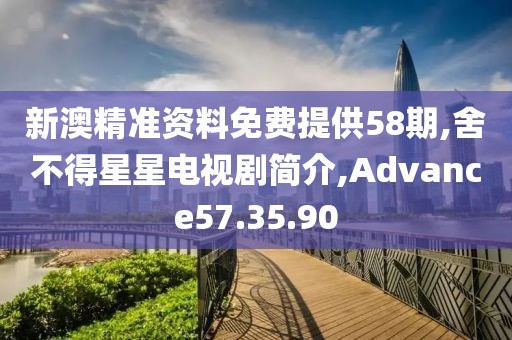 新澳精准资料免费提供58期,舍不得星星电视剧简介,Advance57.35.90