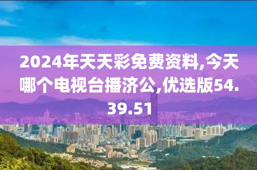 2024年天天彩免费资料,今天哪个电视台播济公,优选版54.39.51
