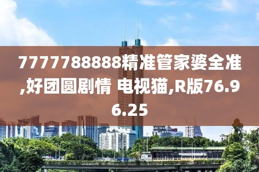7777788888精准管家婆全准,好团圆剧情 电视猫,R版76.96.25