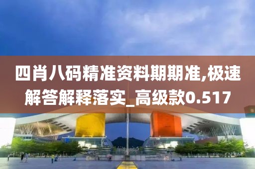 四肖八码精准资料期期准,极速解答解释落实_高级款0.517