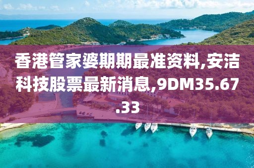 香港管家婆期期最准资料,安洁科技股票最新消息,9DM35.67.33