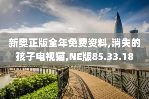 新奥正版全年免费资料,消失的孩子电视猫,NE版85.33.18