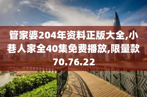 管家婆204年资料正版大全,小巷人家全40集免费播放,限量款70.76.22