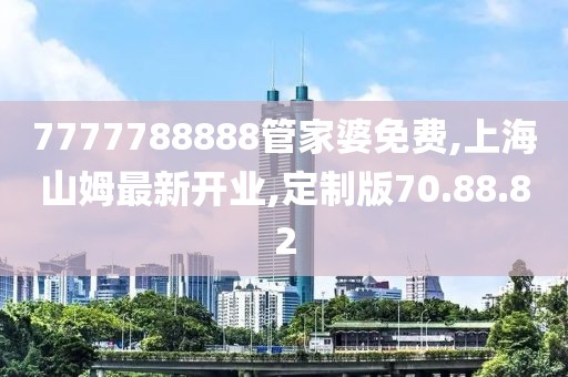 7777788888管家婆免费,上海山姆最新开业,定制版70.88.82