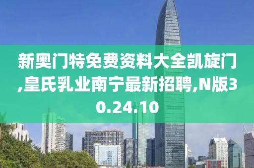 新奥门特免费资料大全凯旋门,皇氏乳业南宁最新招聘,N版30.24.10
