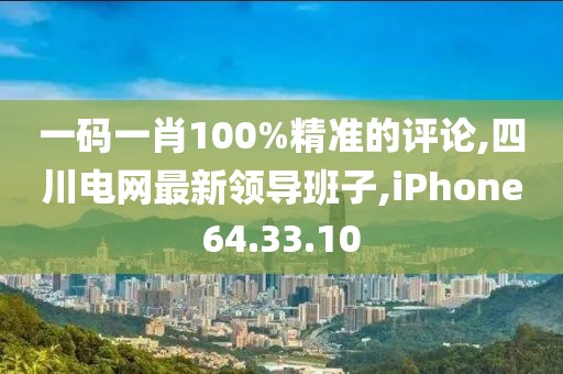 一码一肖100%精准的评论,四川电网最新领导班子,iPhone64.33.10