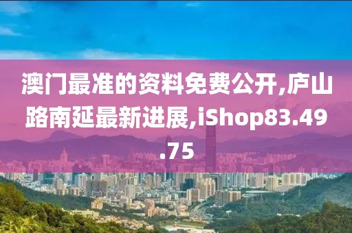 澳门最准的资料免费公开,庐山路南延最新进展,iShop83.49.75