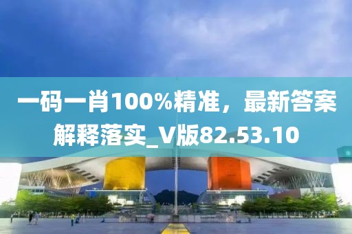 一码一肖100%精准，最新答案解释落实_V版82.53.10
