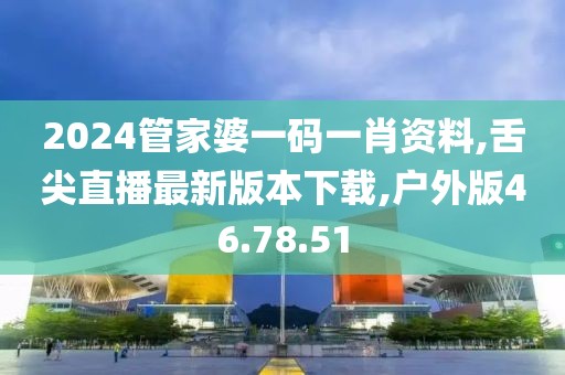 2024管家婆一码一肖资料,舌尖直播最新版本下载,户外版46.78.51