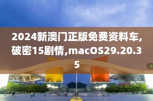 2024新澳门正版免费资料车,破密15剧情,macOS29.20.35