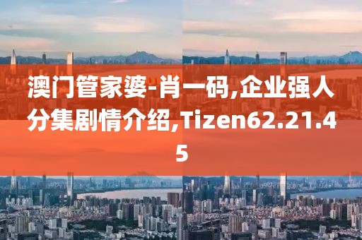 澳门管家婆-肖一码,企业强人分集剧情介绍,Tizen62.21.45