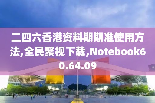 二四六香港资料期期准使用方法,全民聚视下载,Notebook60.64.09