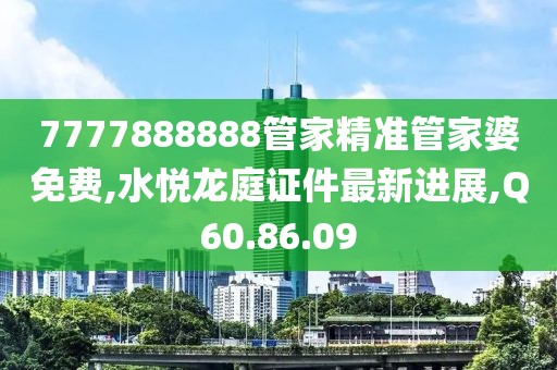 7777888888管家精准管家婆免费,水悦龙庭证件最新进展,Q60.86.09