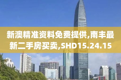 新澳精准资料免费提供,南丰最新二手房买卖,SHD15.24.15