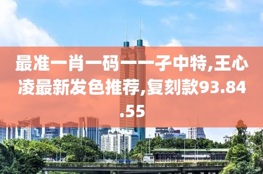 最准一肖一码一一孑中特,王心凌最新发色推荐,复刻款93.84.55