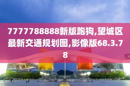 7777788888新版跑狗,望城区最新交通规划图,影像版68.3.78