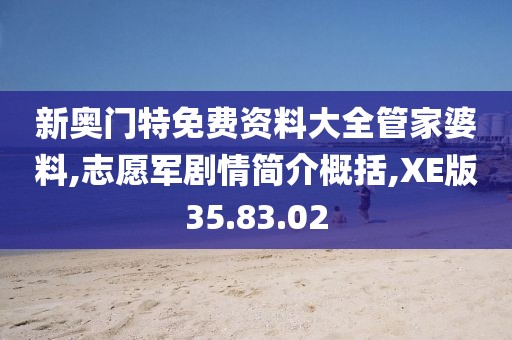 新奥门特免费资料大全管家婆料,志愿军剧情简介概括,XE版35.83.02