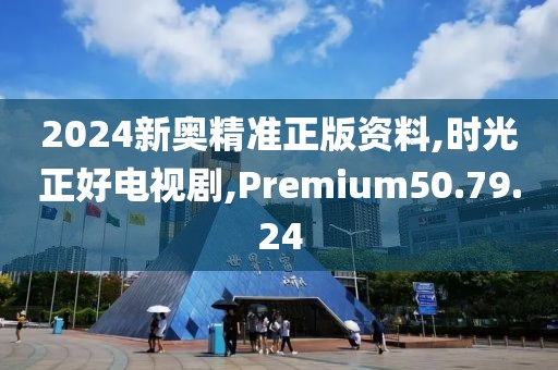 2024新奥精准正版资料,时光正好电视剧,Premium50.79.24