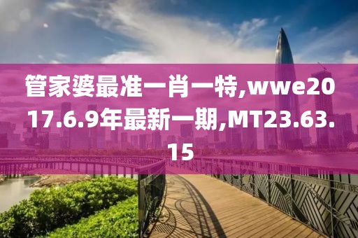 管家婆最准一肖一特,wwe2017.6.9年最新一期,MT23.63.15
