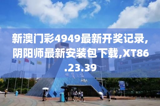 新澳门彩4949最新开奖记录,阴阳师最新安装包下载,XT86.23.39