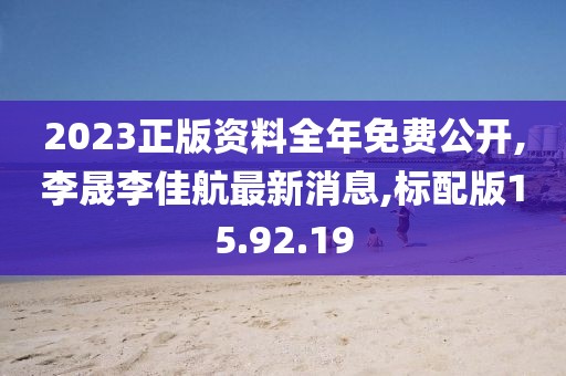 2023正版资料全年免费公开,李晟李佳航最新消息,标配版15.92.19