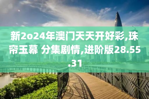 新2o24年澳门天天开好彩,珠帘玉幕 分集剧情,进阶版28.55.31