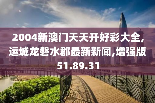 2004新澳门天天开好彩大全,运城龙磐水郡最新新闻,增强版51.89.31