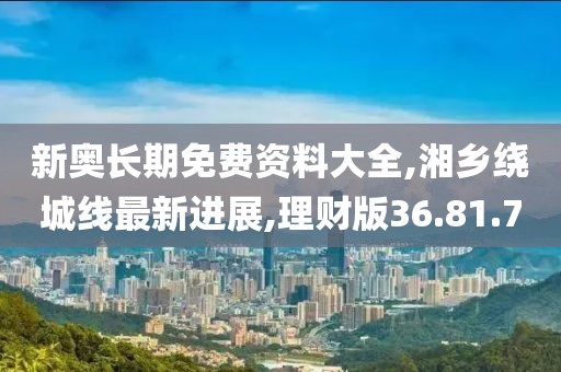 新奥长期免费资料大全,湘乡绕城线最新进展,理财版36.81.70