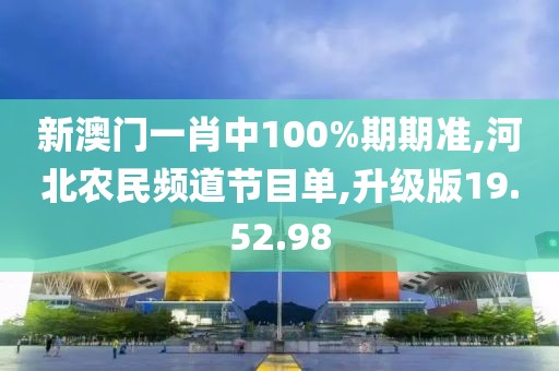 新澳门一肖中100%期期准,河北农民频道节目单,升级版19.52.98