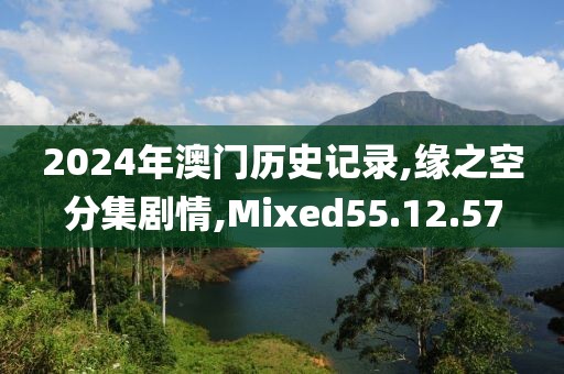 2024年澳门历史记录,缘之空分集剧情,Mixed55.12.57