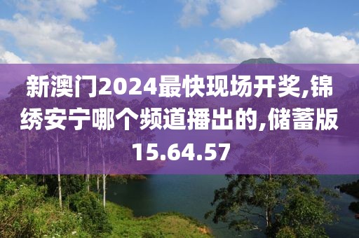 新澳门2024最快现场开奖,锦绣安宁哪个频道播出的,储蓄版15.64.57